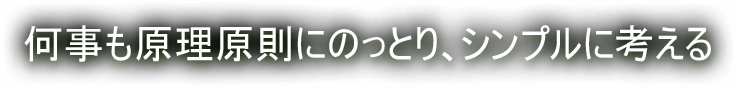 何事も原理原則にのっとり、シンプルに考える