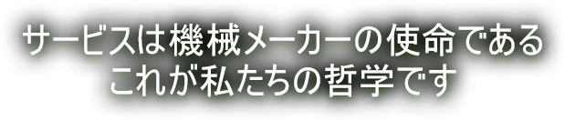 サービスは機械メーカーの使命である　これが私たちの哲学です